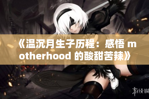 《温沉月生子历程：感悟 motherhood 的酸甜苦辣》
