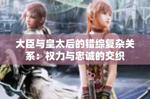 大臣与皇太后的错综复杂关系：权力与忠诚的交织
