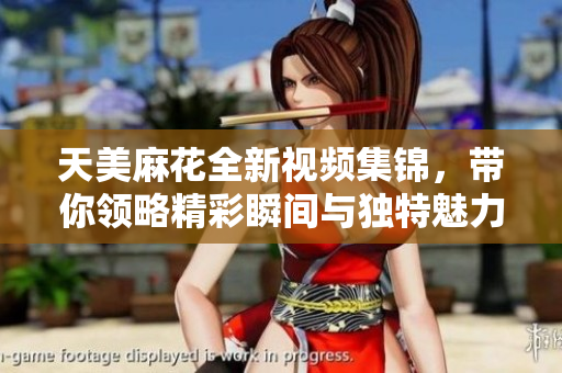 天美麻花全新视频集锦，带你领略精彩瞬间与独特魅力