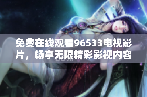 免费在线观看96533电视影片，畅享无限精彩影视内容