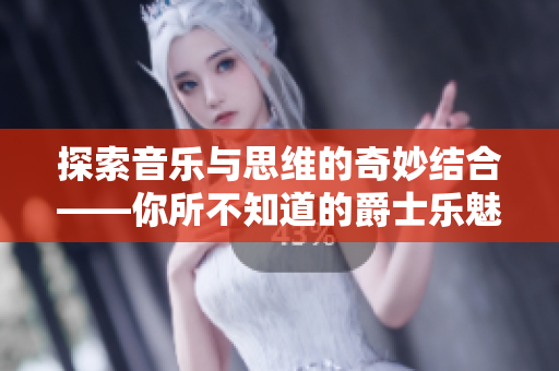 探索音乐与思维的奇妙结合——你所不知道的爵士乐魅力