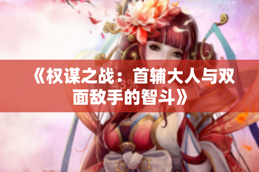 《权谋之战：首辅大人与双面敌手的智斗》