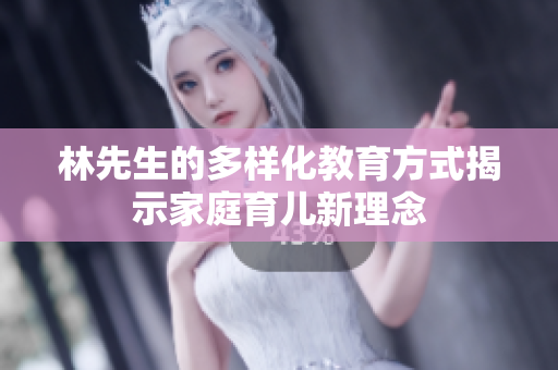 林先生的多样化教育方式揭示家庭育儿新理念