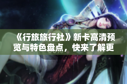 《行旅旅行社》新卡高清预览与特色盘点，快来了解更多信息