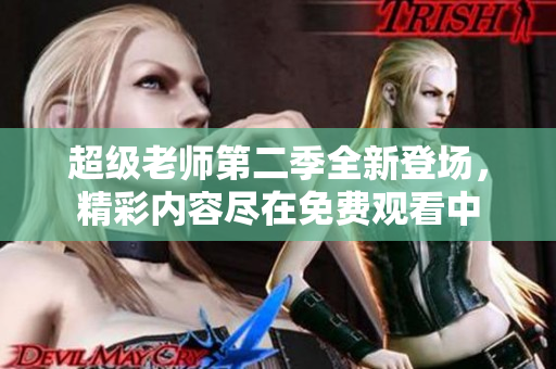 超级老师第二季全新登场，精彩内容尽在免费观看中