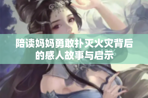 陪读妈妈勇敢扑灭火灾背后的感人故事与启示