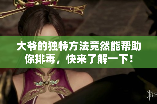 大爷的独特方法竟然能帮助你排毒，快来了解一下！