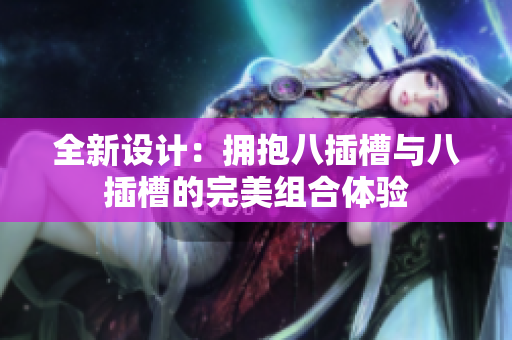 全新设计：拥抱八插槽与八插槽的完美组合体验