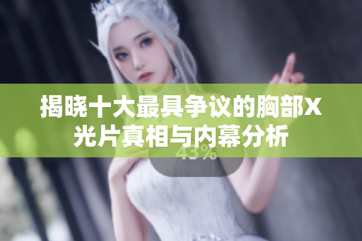 揭晓十大最具争议的胸部X光片真相与内幕分析