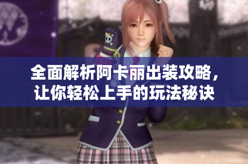 全面解析阿卡丽出装攻略，让你轻松上手的玩法秘诀