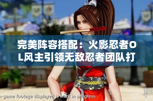 完美阵容搭配：火影忍者OL风主引领无敌忍者团队打造攻略