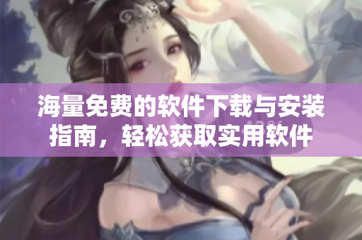 海量免费的软件下载与安装指南，轻松获取实用软件