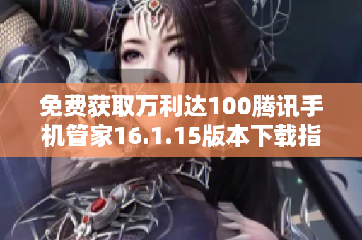 免费获取万利达100腾讯手机管家16.1.15版本下载指南