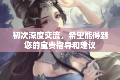 初次深度交流，希望能得到您的宝贵指导和建议