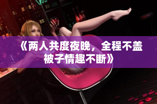 《两人共度夜晚，全程不盖被子情趣不断》