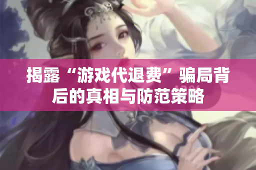 揭露“游戏代退费”骗局背后的真相与防范策略