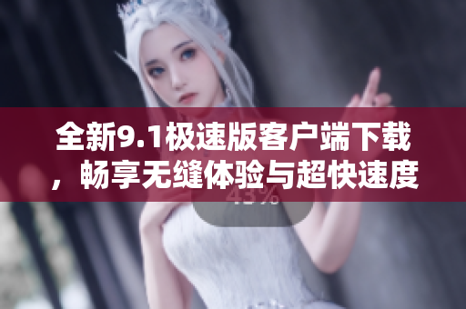 全新9.1极速版客户端下载，畅享无缝体验与超快速度！