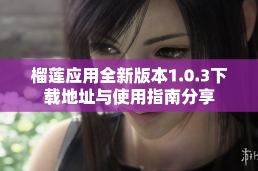 榴莲应用全新版本1.0.3下载地址与使用指南分享