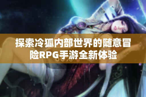 探索冷狐内部世界的随意冒险RPG手游全新体验