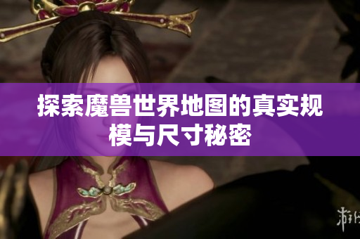 探索魔兽世界地图的真实规模与尺寸秘密