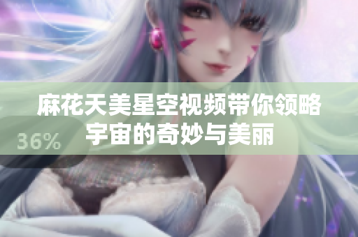 麻花天美星空视频带你领略宇宙的奇妙与美丽