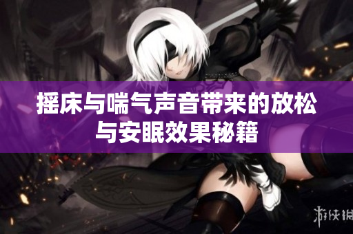 摇床与喘气声音带来的放松与安眠效果秘籍
