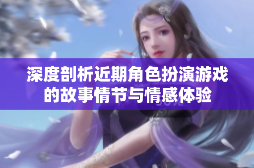 深度剖析近期角色扮演游戏的故事情节与情感体验