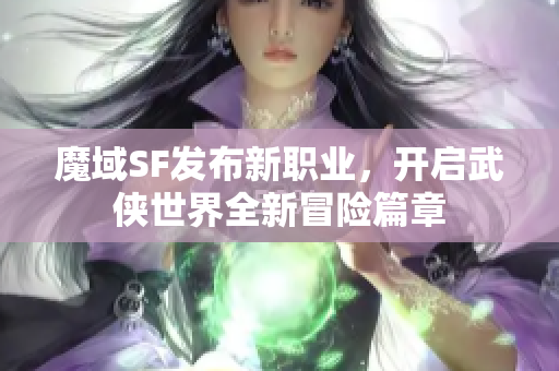 魔域SF发布新职业，开启武侠世界全新冒险篇章