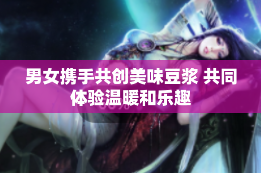 男女携手共创美味豆浆 共同体验温暖和乐趣