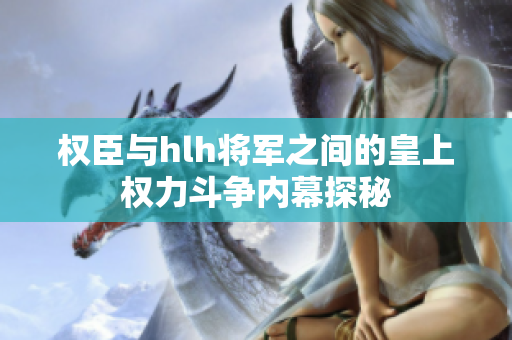权臣与hlh将军之间的皇上权力斗争内幕探秘