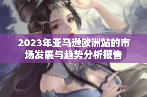 2023年亚马逊欧洲站的市场发展与趋势分析报告