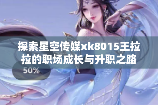 探索星空传媒xk8015王拉拉的职场成长与升职之路
