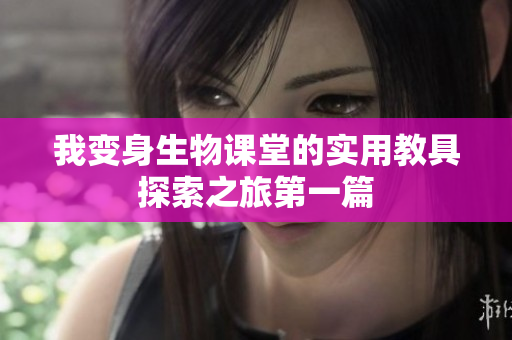 我变身生物课堂的实用教具探索之旅第一篇