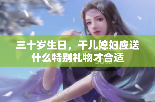 三十岁生日，干儿媳妇应送什么特别礼物才合适