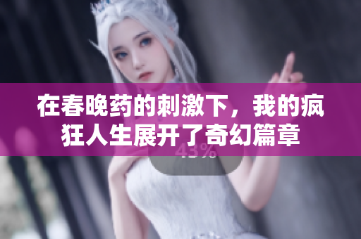 在春晚药的刺激下，我的疯狂人生展开了奇幻篇章