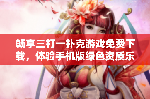 畅享三打一扑克游戏免费下载，体验手机版绿色资质乐趣