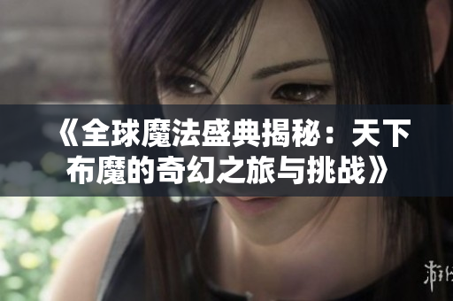 《全球魔法盛典揭秘：天下布魔的奇幻之旅与挑战》