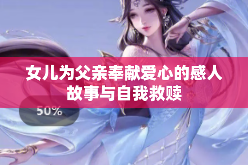 女儿为父亲奉献爱心的感人故事与自我救赎