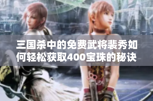 三国杀中的免费武将裴秀如何轻松获取400宝珠的秘诀