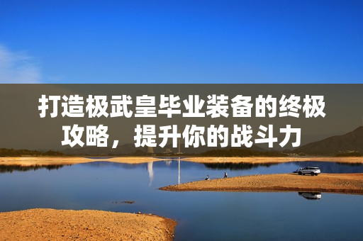 打造极武皇毕业装备的终极攻略，提升你的战斗力