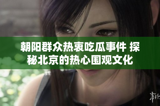 朝阳群众热衷吃瓜事件 探秘北京的热心围观文化