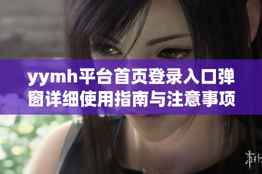 yymh平台首页登录入口弹窗详细使用指南与注意事项