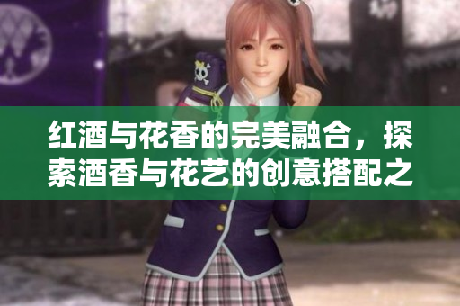 红酒与花香的完美融合，探索酒香与花艺的创意搭配之旅