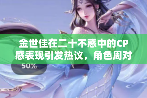 金世佳在二十不惑中的CP感表现引发热议，角色周对青春的深刻理解