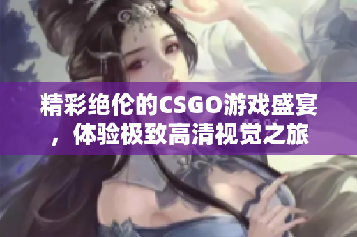 精彩绝伦的CSGO游戏盛宴，体验极致高清视觉之旅