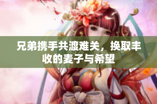 兄弟携手共渡难关，换取丰收的麦子与希望
