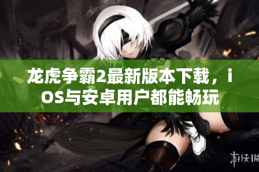 龙虎争霸2最新版本下载，iOS与安卓用户都能畅玩