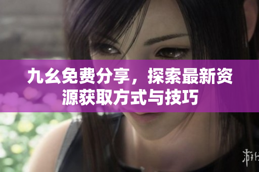 九幺免费分享，探索最新资源获取方式与技巧