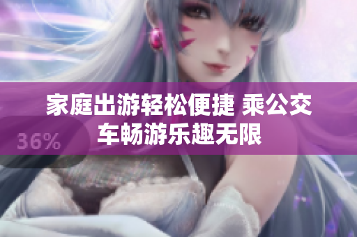 家庭出游轻松便捷 乘公交车畅游乐趣无限