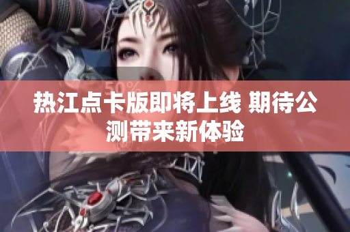 热江点卡版即将上线 期待公测带来新体验